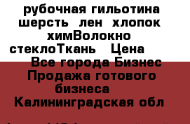 рубочная гильотина шерсть, лен, хлопок, химВолокно, стеклоТкань › Цена ­ 1 000 - Все города Бизнес » Продажа готового бизнеса   . Калининградская обл.